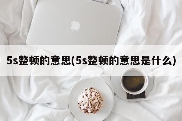 5s整顿的意思(5s整顿的意思是什么)